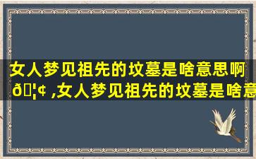 女人梦见祖先的坟墓是啥意思啊 🦢 ,女人梦见祖先的坟墓是啥意思啊周公解梦